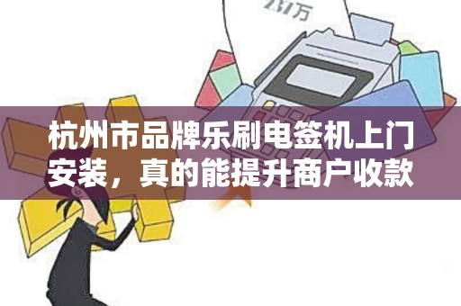 杭州市品牌乐刷电签机上门安装，真的能提升商户收款效率吗？