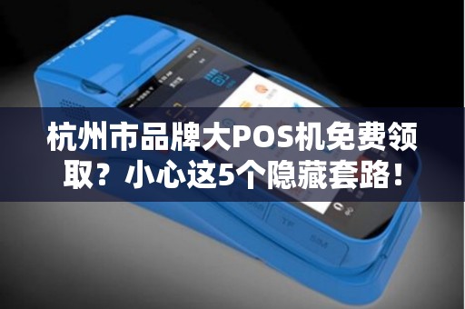杭州市品牌大POS机免费领取？小心这5个隐藏套路！