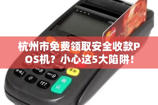 杭州市免费领取安全收款POS机？小心这5大陷阱！