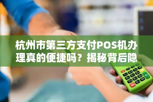 杭州市第三方支付POS机办理真的便捷吗？揭秘背后隐藏的5大陷阱！
