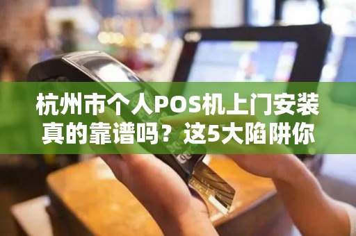 杭州市个人POS机上门安装真的靠谱吗？这5大陷阱你一定要避开！
