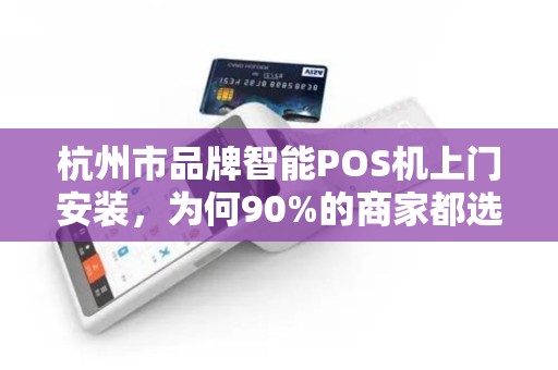 杭州市品牌智能POS机上门安装，为何90%的商家都选错了服务商？