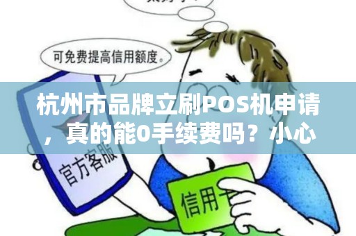 杭州市品牌立刷POS机申请，真的能0手续费吗？小心这5个隐藏陷阱！