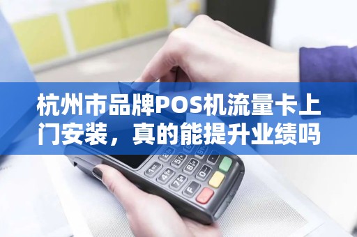 杭州市品牌POS机流量卡上门安装，真的能提升业绩吗？揭秘背后隐藏的三大关键！