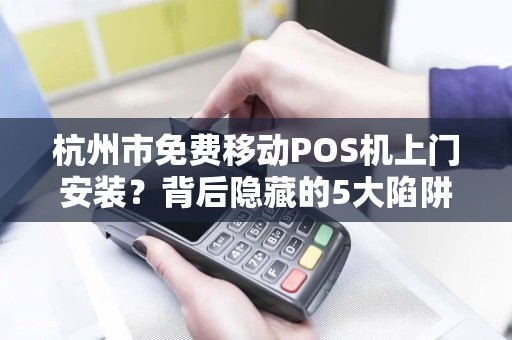 杭州市免费移动POS机上门安装？背后隐藏的5大陷阱你必须知道！