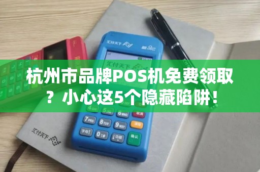 杭州市品牌POS机免费领取？小心这5个隐藏陷阱！