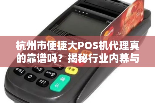 杭州市便捷大POS机代理真的靠谱吗？揭秘行业内幕与避坑指南！