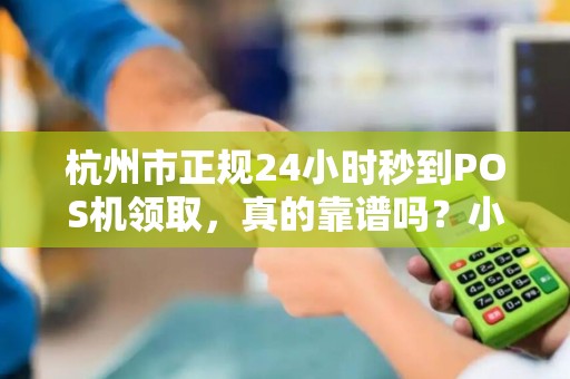 杭州市正规24小时秒到POS机领取，真的靠谱吗？小心这些隐藏陷阱！