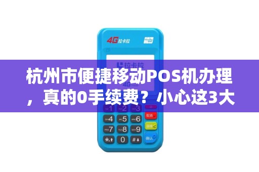 杭州市便捷移动POS机办理，真的0手续费？小心这3大隐藏陷阱！