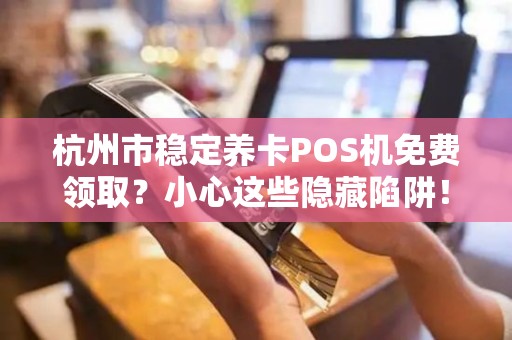 杭州市稳定养卡POS机免费领取？小心这些隐藏陷阱！