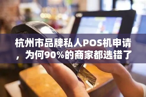 杭州市品牌私人POS机申请，为何90%的商家都选错了？揭秘避坑指南！