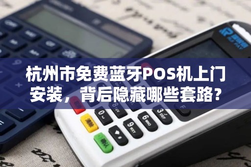杭州市免费蓝牙POS机上门安装，背后隐藏哪些套路？