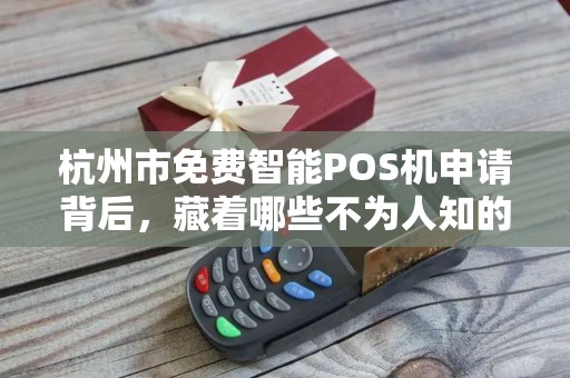 杭州市免费智能POS机申请背后，藏着哪些不为人知的套路？