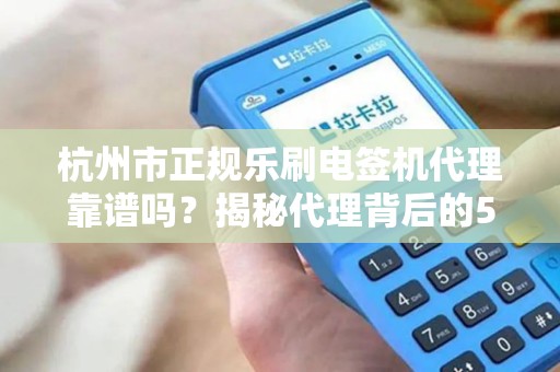 杭州市正规乐刷电签机代理靠谱吗？揭秘代理背后的5大陷阱与避坑指南！