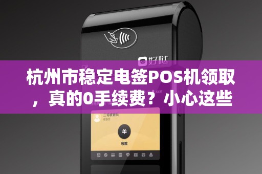 杭州市稳定电签POS机领取，真的0手续费？小心这些隐藏陷阱！