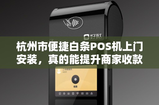 杭州市便捷白条POS机上门安装，真的能提升商家收款效率吗？揭秘背后隐藏的3大优势！