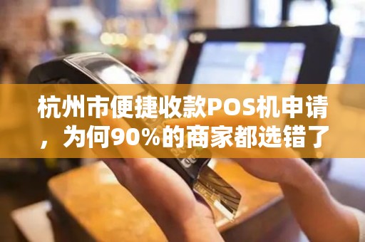 杭州市便捷收款POS机申请，为何90%的商家都选错了？揭秘3大隐藏陷阱！