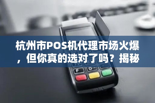 杭州市POS机代理市场火爆，但你真的选对了吗？揭秘3大避坑指南！