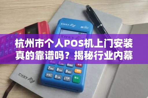 杭州市个人POS机上门安装真的靠谱吗？揭秘行业内幕与避坑指南！