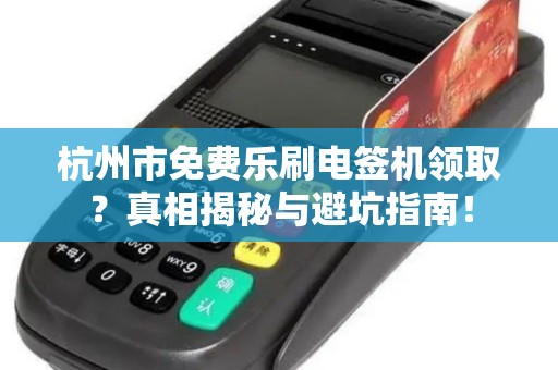 杭州市免费乐刷电签机领取？真相揭秘与避坑指南！