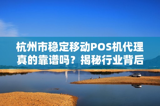 杭州市稳定移动POS机代理真的靠谱吗？揭秘行业背后的三大陷阱与突围策略！