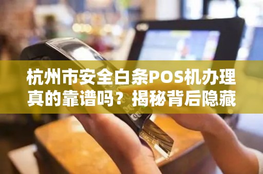 杭州市安全白条POS机办理真的靠谱吗？揭秘背后隐藏的3大风险！