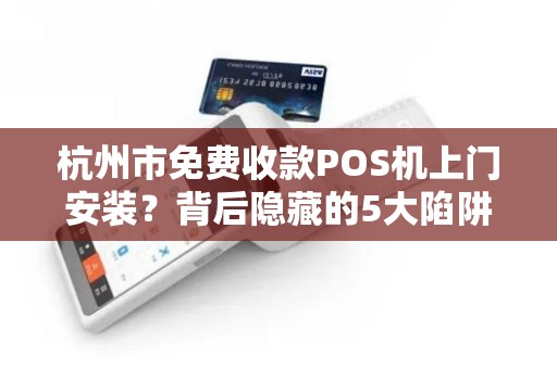 杭州市免费收款POS机上门安装？背后隐藏的5大陷阱，90%商家已中招！