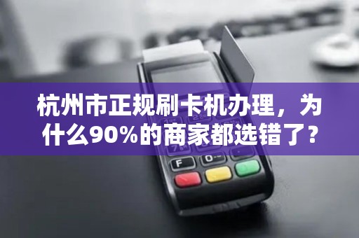 杭州市正规刷卡机办理，为什么90%的商家都选错了？揭秘3大隐藏陷阱！