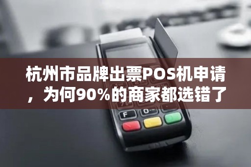 杭州市品牌出票POS机申请，为何90%的商家都选错了？揭秘3大隐藏陷阱！