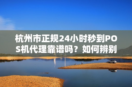杭州市正规24小时秒到POS机代理靠谱吗？如何辨别真伪？