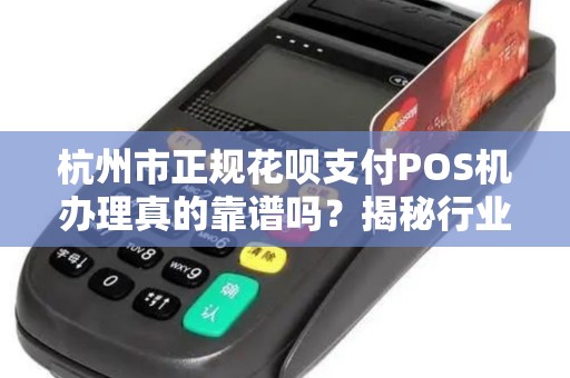 杭州市正规花呗支付POS机办理真的靠谱吗？揭秘行业内幕与避坑指南！