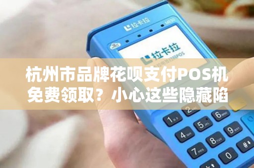 杭州市品牌花呗支付POS机免费领取？小心这些隐藏陷阱！