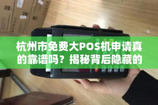 杭州市免费大POS机申请真的靠谱吗？揭秘背后隐藏的5大陷阱！