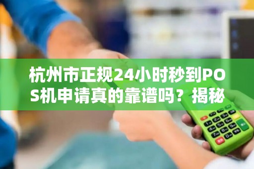 杭州市正规24小时秒到POS机申请真的靠谱吗？揭秘背后隐藏的3大陷阱！