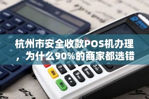 杭州市安全收款POS机办理，为什么90%的商家都选错了？揭秘3大隐藏陷阱！