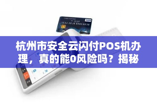 杭州市安全云闪付POS机办理，真的能0风险吗？揭秘3大隐藏陷阱！