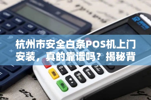杭州市安全白条POS机上门安装，真的靠谱吗？揭秘背后隐藏的3大风险！