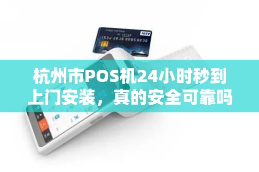 杭州市POS机24小时秒到上门安装，真的安全可靠吗？揭秘背后隐藏的5大风险！