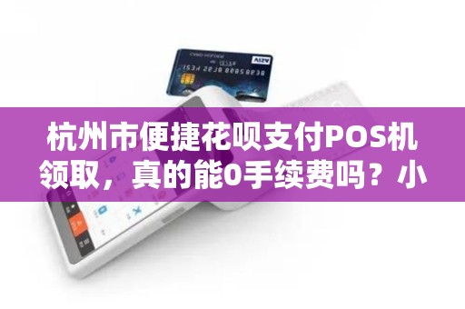 杭州市便捷花呗支付POS机领取，真的能0手续费吗？小心这些隐藏套路！