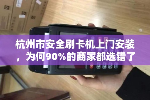 杭州市安全刷卡机上门安装，为何90%的商家都选错了服务商？