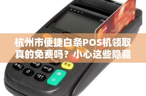 杭州市便捷白条POS机领取真的免费吗？小心这些隐藏套路！