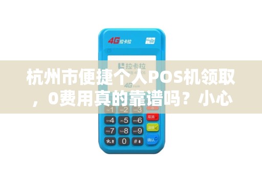 杭州市便捷个人POS机领取，0费用真的靠谱吗？小心这5大隐藏陷阱！