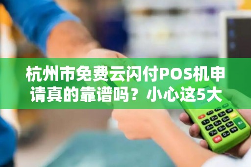 杭州市免费云闪付POS机申请真的靠谱吗？小心这5大隐藏陷阱！