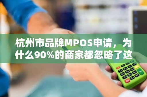 杭州市品牌MPOS申请，为什么90%的商家都忽略了这3个关键细节？