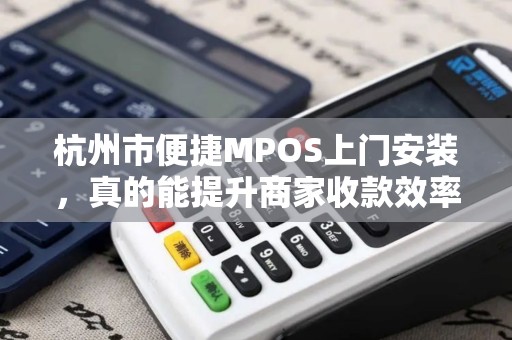 杭州市便捷MPOS上门安装，真的能提升商家收款效率吗？