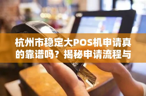 杭州市稳定大POS机申请真的靠谱吗？揭秘申请流程与避坑指南！