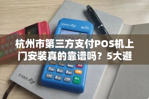 杭州市第三方支付POS机上门安装真的靠谱吗？5大避坑指南帮你省心！