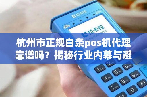 杭州市正规白条pos机代理靠谱吗？揭秘行业内幕与避坑指南！