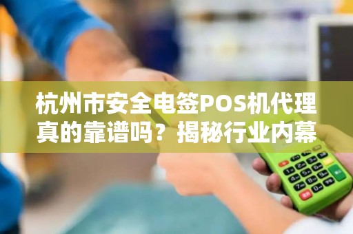 杭州市安全电签POS机代理真的靠谱吗？揭秘行业内幕与选择技巧！