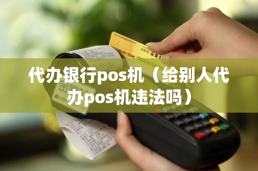 代办银行pos机（给别人代办pos机违法吗）